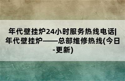 年代壁挂炉24小时服务热线电话|年代壁挂炉——总部维修热线(今日-更新)